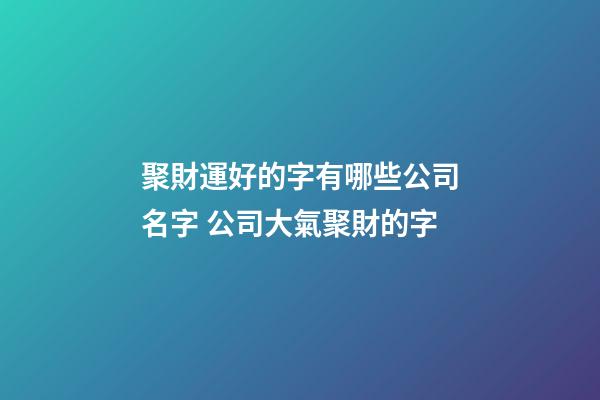 聚財運好的字有哪些公司名字 公司大氣聚財的字